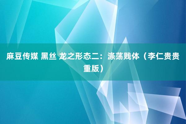 麻豆传媒 黑丝 龙之形态二：涤荡贱体（李仁贵贵重版）