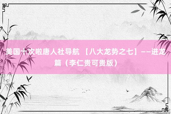 美国十次啦唐人社导航 【八大龙势之七】——进龙篇（李仁贵可贵版）