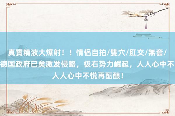 真實精液大爆射！！情侶自拍/雙穴/肛交/無套/大量噴精 德国政府已矣激发侵略，极右势力崛起，人人心中不悦再酝酿！