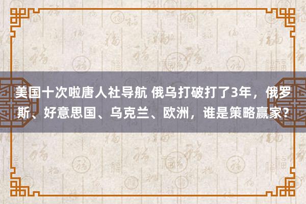 美国十次啦唐人社导航 俄乌打破打了3年，俄罗斯、好意思国、乌克兰、欧洲，谁是策略赢家？