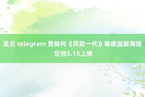 足交 telegram 贾樟柯《风致一代》曝德国版海报 定档5.15上映
