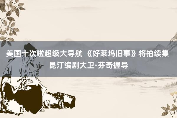 美国十次啦超级大导航 《好莱坞旧事》将拍续集 昆汀编剧大卫·芬奇握导