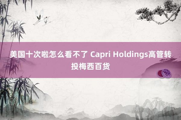 美国十次啦怎么看不了 Capri Holdings高管转投梅西百货