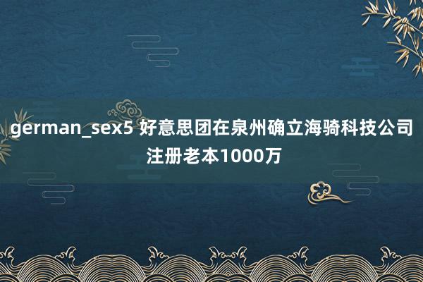 german_sex5 好意思团在泉州确立海骑科技公司 注册老本1000万