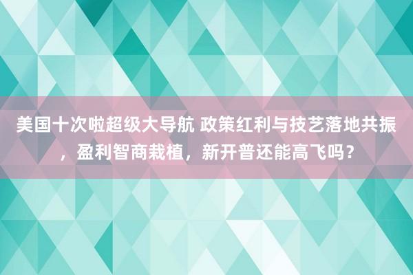 美国十次啦超级大导航 政策红利与技艺落地共振，盈利智商栽植，新开普还能高飞吗？