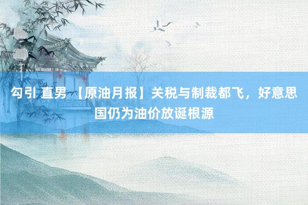 勾引 直男 【原油月报】关税与制裁都飞，好意思国仍为油价放诞根源