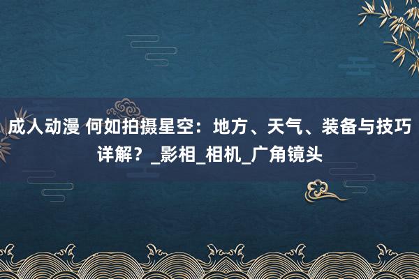 成人动漫 何如拍摄星空：地方、天气、装备与技巧详解？_影相_相机_广角镜头