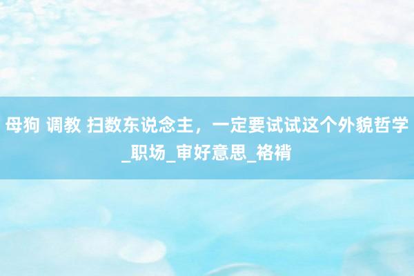 母狗 调教 扫数东说念主，一定要试试这个外貌哲学_职场_审好意思_袼褙
