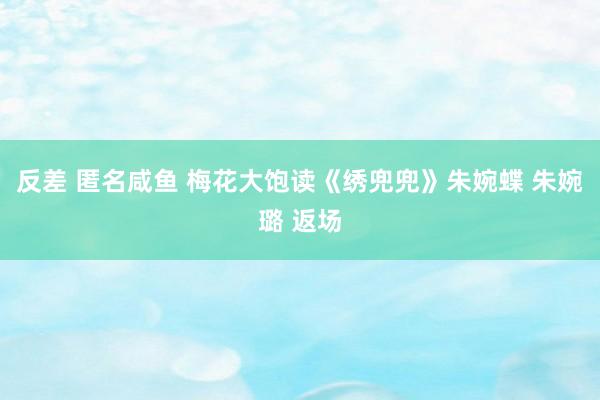 反差 匿名咸鱼 梅花大饱读《绣兜兜》朱婉蝶 朱婉璐 返场