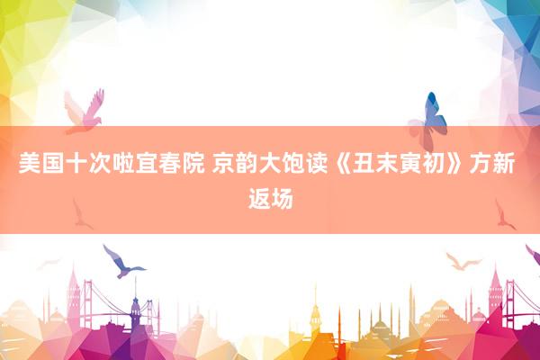 美国十次啦宜春院 京韵大饱读《丑末寅初》方新 返场
