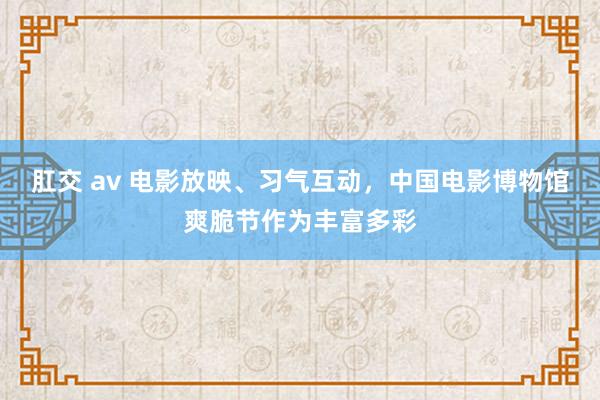 肛交 av 电影放映、习气互动，中国电影博物馆爽脆节作为丰富多彩