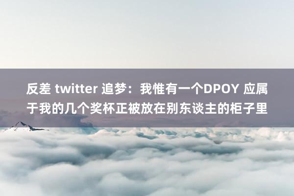 反差 twitter 追梦：我惟有一个DPOY 应属于我的几个奖杯正被放在别东谈主的柜子里