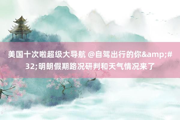 美国十次啦超级大导航 @自驾出行的你&#32;明朗假期路况研判和天气情况来了