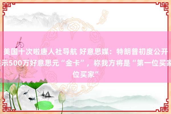 美国十次啦唐人社导航 好意思媒：特朗普初度公开展示500万好意思元“金卡”，称我方将是“第一位买家”