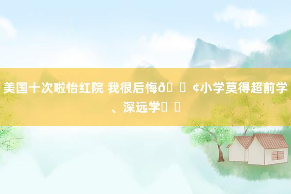 美国十次啦怡红院 我很后悔📢小学莫得超前学、深远学⁉️