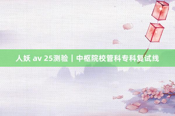 人妖 av 25测验｜中枢院校管科专科复试线