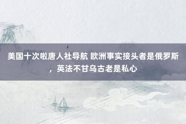 美国十次啦唐人社导航 欧洲事实接头者是俄罗斯，英法不甘乌古老是私心