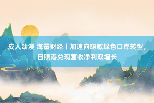 成人动漫 海量财经丨加速向聪敏绿色口岸转型，日照港兑现营收净利双增长