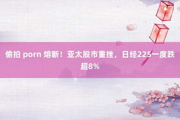 偷拍 porn 熔断！亚太股市重挫，日经225一度跌超8%