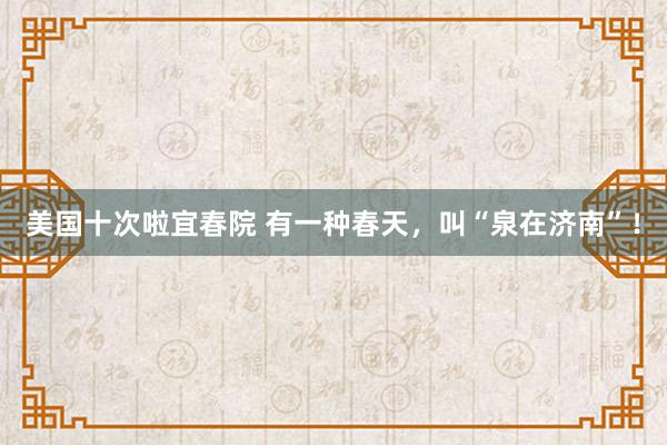 美国十次啦宜春院 有一种春天，叫“泉在济南”！