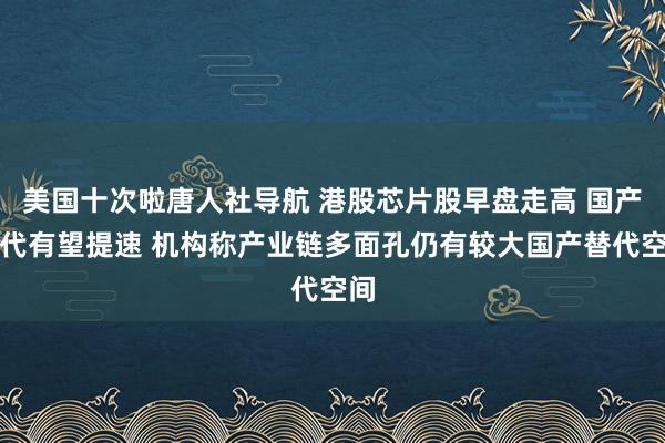 美国十次啦唐人社导航 港股芯片股早盘走高 国产替代有望提速 机构称产业链多面孔仍有较大国产替代空间