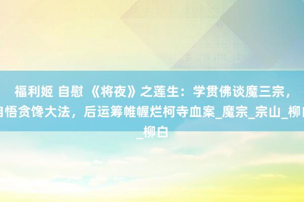 福利姬 自慰 《将夜》之莲生：学贯佛谈魔三宗，自悟贪馋大法，后运筹帷幄烂柯寺血案_魔宗_宗山_柳白