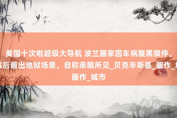 美国十次啦超级大导航 波兰画家因车祸腹黑骤停，表露后画出地狱场景，自称亲眼所见_贝克辛斯基_画作_城市