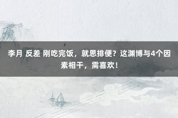 李月 反差 刚吃完饭，就思排便？这渊博与4个因素相干，需喜欢！