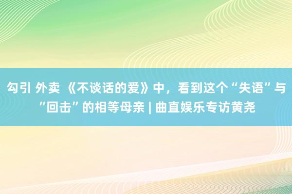 勾引 外卖 《不谈话的爱》中，看到这个“失语”与“回击”的相等母亲 | 曲直娱乐专访黄尧