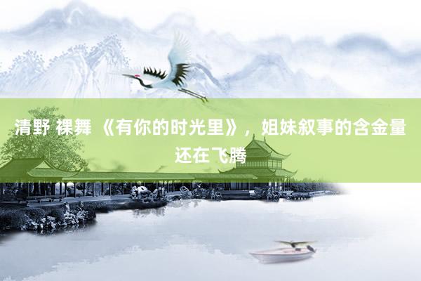 清野 裸舞 《有你的时光里》，姐妹叙事的含金量还在飞腾