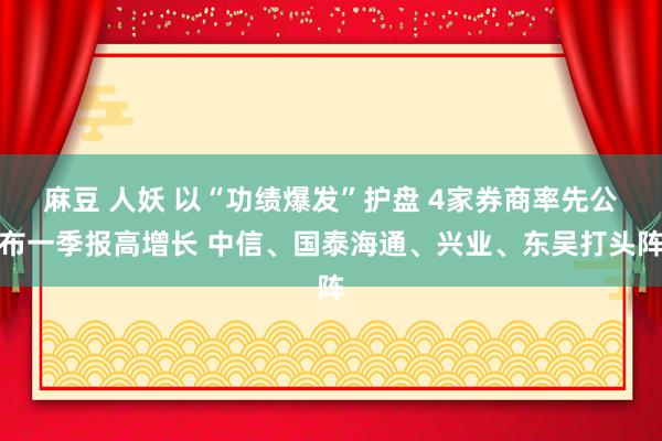 麻豆 人妖 以“功绩爆发”护盘 4家券商率先公布一季报高增长 中信、国泰海通、兴业、东吴打头阵
