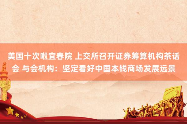 美国十次啦宜春院 上交所召开证券筹算机构茶话会 与会机构：坚定看好中国本钱商场发展远景