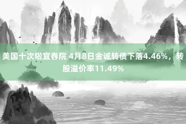 美国十次啦宜春院 4月8日金诚转债下落4.46%，转股溢价率11.49%