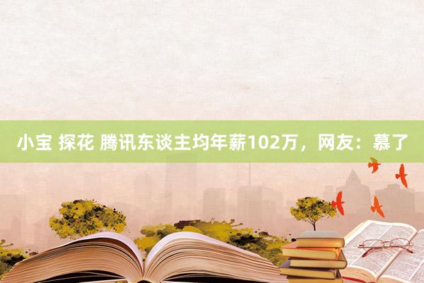 小宝 探花 腾讯东谈主均年薪102万，网友：慕了