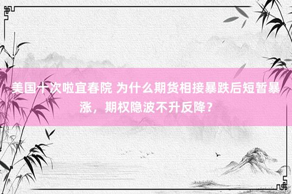 美国十次啦宜春院 为什么期货相接暴跌后短暂暴涨，期权隐波不升反降？