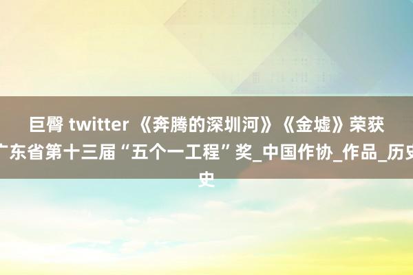 巨臀 twitter 《奔腾的深圳河》《金墟》荣获广东省第十三届“五个一工程”奖_中国作协_作品_历史