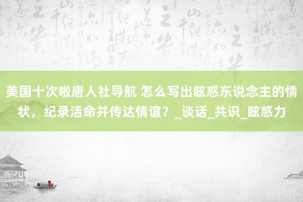 美国十次啦唐人社导航 怎么写出眩惑东说念主的情状，纪录活命并传达情谊？_谈话_共识_眩惑力