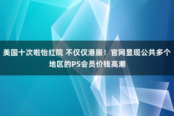 美国十次啦怡红院 不仅仅港服！官网显现公共多个地区的PS会员价钱高潮