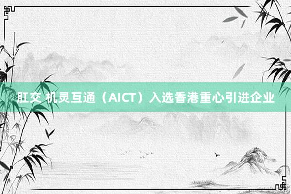 肛交 机灵互通（AICT）入选香港重心引进企业