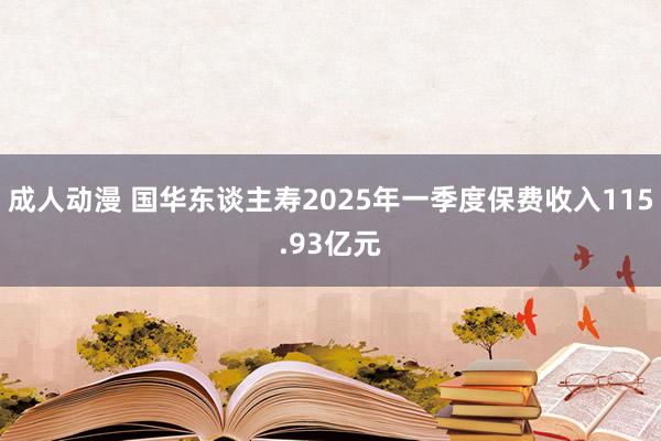 成人动漫 国华东谈主寿2025年一季度保费收入115.93亿元