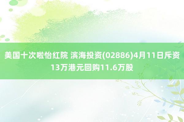 美国十次啦怡红院 滨海投资(02886)4月11日斥资13万港元回购11.6万股