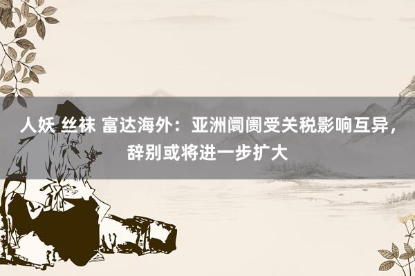 人妖 丝袜 富达海外：亚洲阛阓受关税影响互异，辞别或将进一步扩大