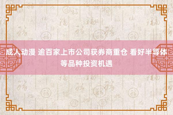 成人动漫 逾百家上市公司获券商重仓 看好半导体等品种投资机遇