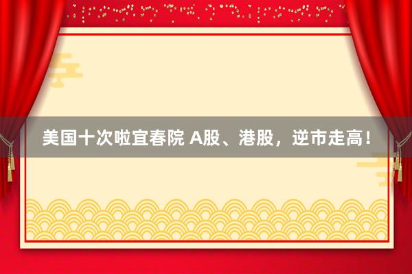 美国十次啦宜春院 A股、港股，逆市走高！