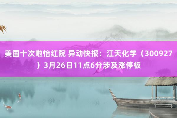 美国十次啦怡红院 异动快报：江天化学（300927）3月26日11点6分涉及涨停板