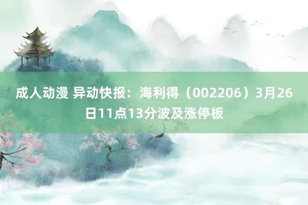 成人动漫 异动快报：海利得（002206）3月26日11点13分波及涨停板