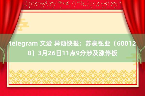telegram 文爱 异动快报：苏豪弘业（600128）3月26日11点9分涉及涨停板
