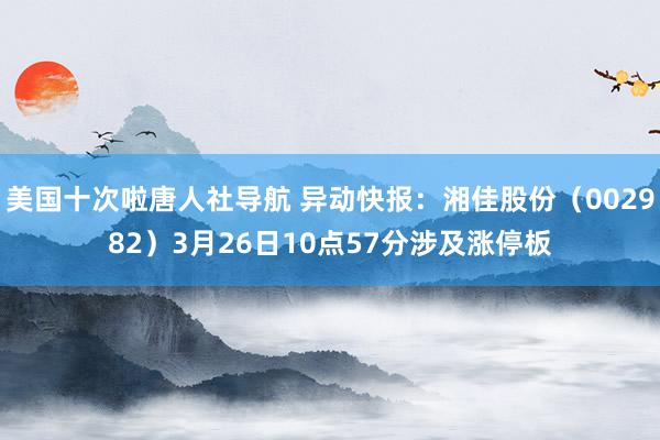 美国十次啦唐人社导航 异动快报：湘佳股份（002982）3月26日10点57分涉及涨停板