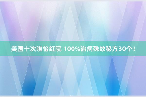 美国十次啦怡红院 100%治病殊效秘方30个！