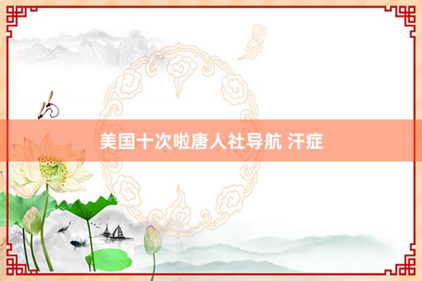 美国十次啦唐人社导航 汗症